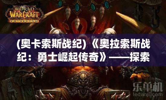 (奥卡索斯战纪) 《奥拉索斯战纪：勇士崛起传奇》——探索战争与和平之缘，揭秘英雄与流亡者的终极对决！